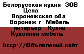 Белорусская кухня “ЗОВ“ › Цена ­ 100 000 - Воронежская обл., Воронеж г. Мебель, интерьер » Кухни. Кухонная мебель   